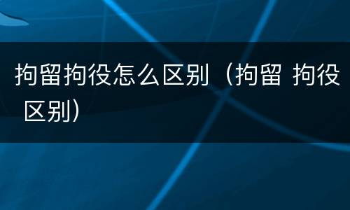 拘留拘役怎么区别（拘留 拘役 区别）