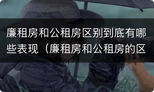 廉租房和公租房区别到底有哪些表现（廉租房和公租房的区别和联系）
