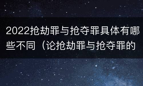 2022抢劫罪与抢夺罪具体有哪些不同（论抢劫罪与抢夺罪的界限）