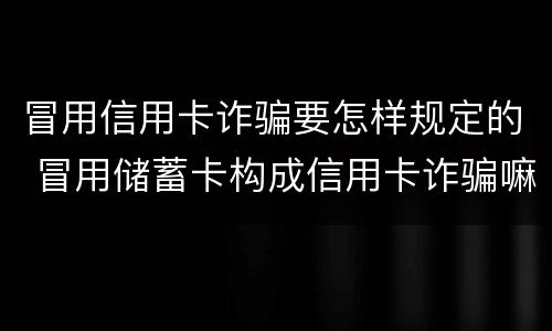 冒用信用卡诈骗要怎样规定的 冒用储蓄卡构成信用卡诈骗嘛