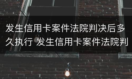 发生信用卡案件法院判决后多久执行 发生信用卡案件法院判决后多久执行呢