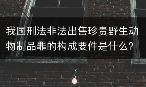 我国刑法非法出售珍贵野生动物制品罪的构成要件是什么？
