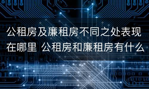 公租房及廉租房不同之处表现在哪里 公租房和廉租房有什么区别?2019年的