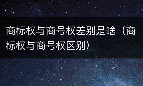 商标权与商号权差别是啥（商标权与商号权区别）