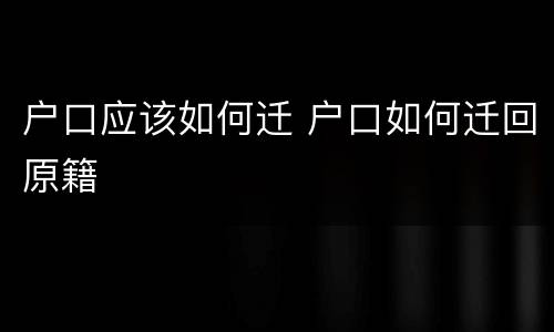 户口应该如何迁 户口如何迁回原籍