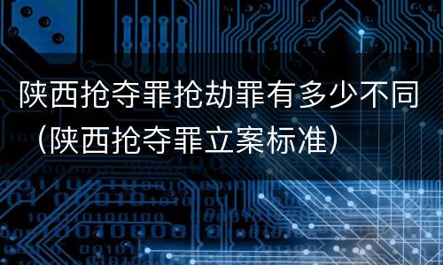 陕西抢夺罪抢劫罪有多少不同（陕西抢夺罪立案标准）