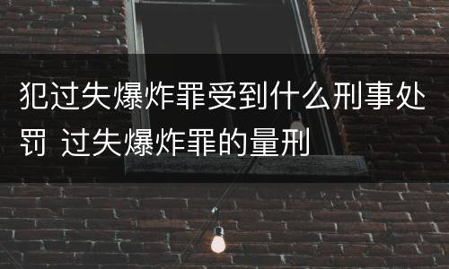 犯过失爆炸罪受到什么刑事处罚 过失爆炸罪的量刑