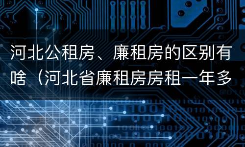河北公租房、廉租房的区别有啥（河北省廉租房房租一年多少钱）