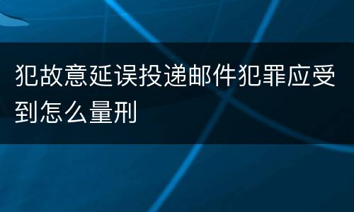犯故意延误投递邮件犯罪应受到怎么量刑