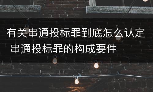 有关串通投标罪到底怎么认定 串通投标罪的构成要件
