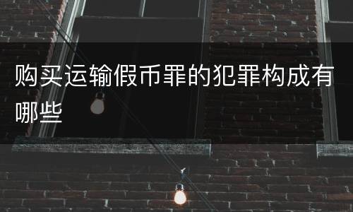 购买运输假币罪的犯罪构成有哪些