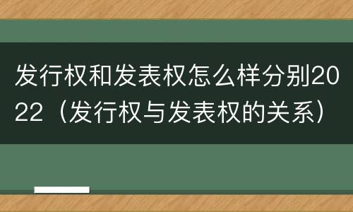 发行权和发表权怎么样分别2022（发行权与发表权的关系）