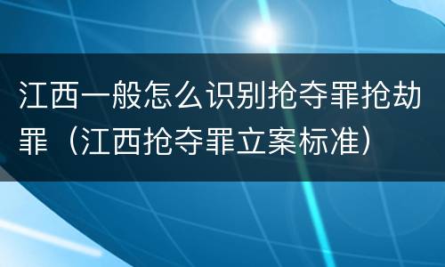 江西一般怎么识别抢夺罪抢劫罪（江西抢夺罪立案标准）