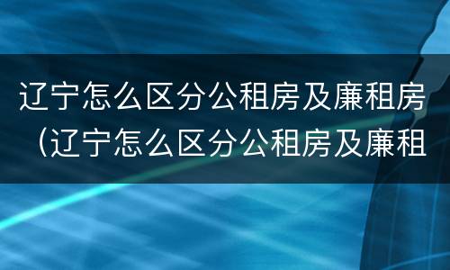 辽宁怎么区分公租房及廉租房（辽宁怎么区分公租房及廉租房区别）