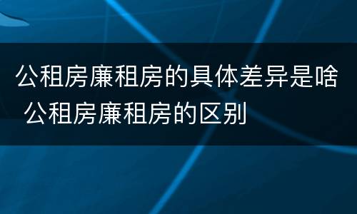 公租房廉租房的具体差异是啥 公租房廉租房的区别
