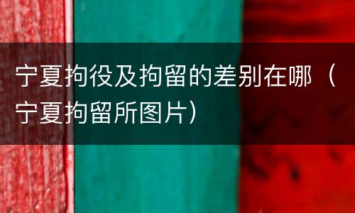 宁夏拘役及拘留的差别在哪（宁夏拘留所图片）