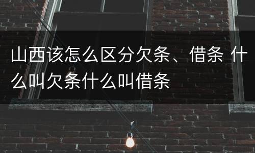 山西该怎么区分欠条、借条 什么叫欠条什么叫借条