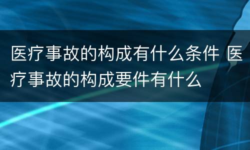 医疗事故的构成有什么条件 医疗事故的构成要件有什么