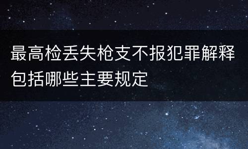 最高检丢失枪支不报犯罪解释包括哪些主要规定