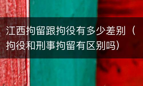 江西拘留跟拘役有多少差别（拘役和刑事拘留有区别吗）