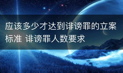 应该多少才达到诽谤罪的立案标准 诽谤罪人数要求