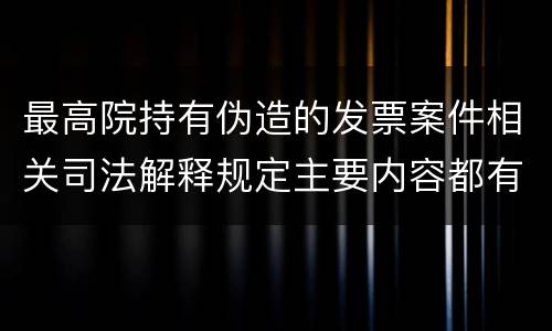 最高院持有伪造的发票案件相关司法解释规定主要内容都有哪些