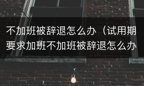 不加班被辞退怎么办（试用期要求加班不加班被辞退怎么办）