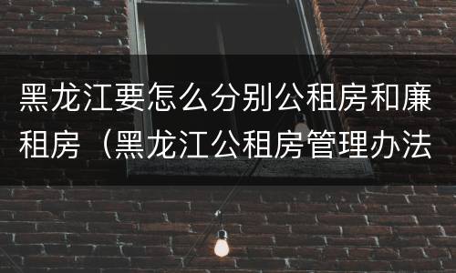 黑龙江要怎么分别公租房和廉租房（黑龙江公租房管理办法）
