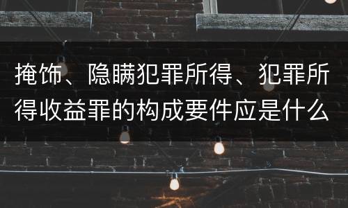 掩饰、隐瞒犯罪所得、犯罪所得收益罪的构成要件应是什么