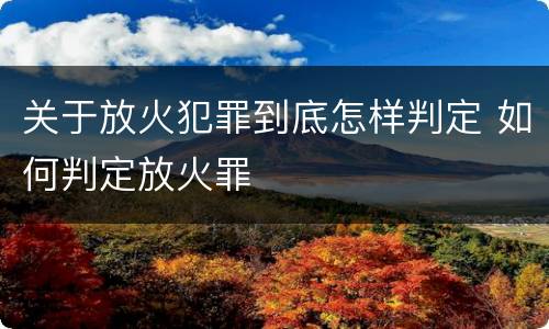关于放火犯罪到底怎样判定 如何判定放火罪