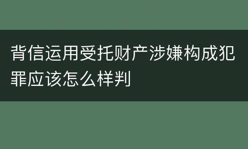 背信运用受托财产涉嫌构成犯罪应该怎么样判