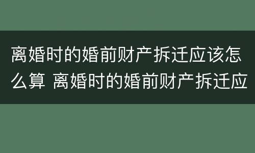 离婚时的婚前财产拆迁应该怎么算 离婚时的婚前财产拆迁应该怎么算呢