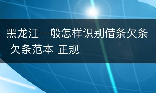 黑龙江一般怎样识别借条欠条 欠条范本 正规