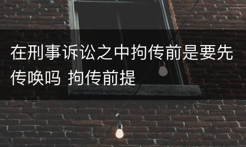 在刑事诉讼之中拘传前是要先传唤吗 拘传前提