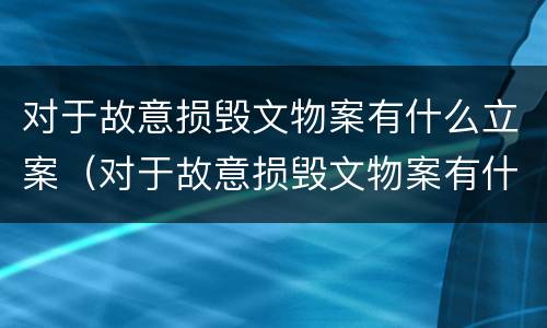 对于故意损毁文物案有什么立案（对于故意损毁文物案有什么立案条件）