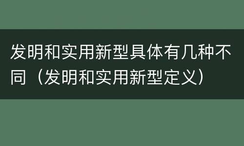 发明和实用新型具体有几种不同（发明和实用新型定义）