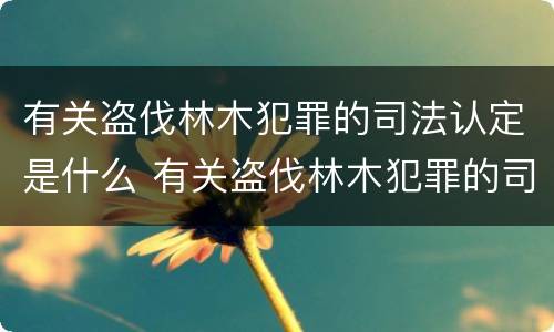 有关盗伐林木犯罪的司法认定是什么 有关盗伐林木犯罪的司法认定是什么法律