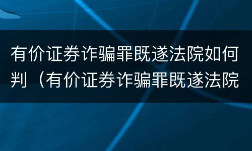 有价证券诈骗罪既遂法院如何判（有价证券诈骗罪既遂法院如何判）