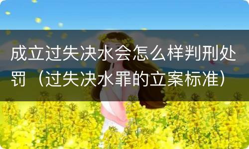 成立过失决水会怎么样判刑处罚（过失决水罪的立案标准）