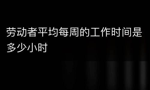 劳动者平均每周的工作时间是多少小时