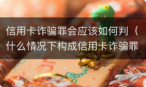 信用卡诈骗罪会应该如何判（什么情况下构成信用卡诈骗罪）