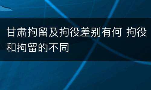 甘肃拘留及拘役差别有何 拘役和拘留的不同