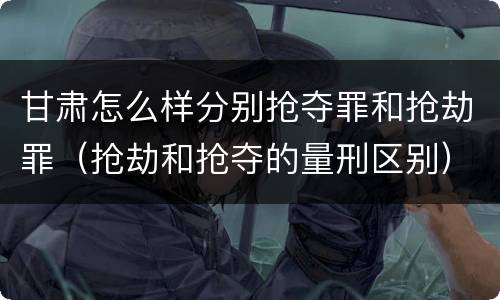 甘肃怎么样分别抢夺罪和抢劫罪（抢劫和抢夺的量刑区别）