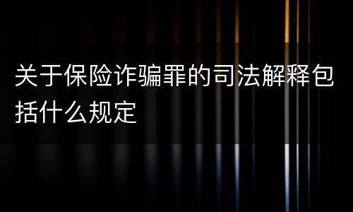 关于保险诈骗罪的司法解释包括什么规定