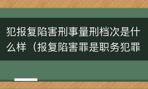 犯报复陷害刑事量刑档次是什么样（报复陷害罪是职务犯罪吗）