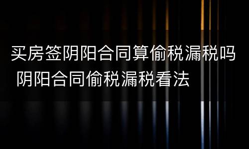 买房签阴阳合同算偷税漏税吗 阴阳合同偷税漏税看法
