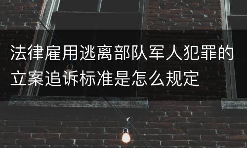 法律雇用逃离部队军人犯罪的立案追诉标准是怎么规定