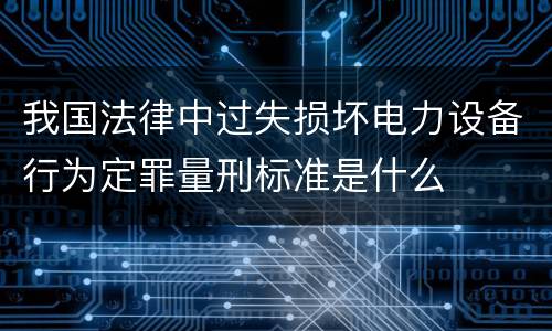 我国法律中过失损坏电力设备行为定罪量刑标准是什么