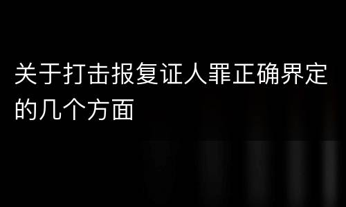 关于打击报复证人罪正确界定的几个方面