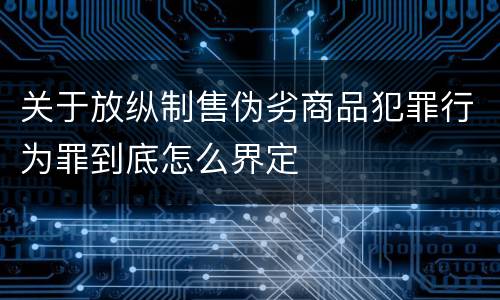 关于放纵制售伪劣商品犯罪行为罪到底怎么界定